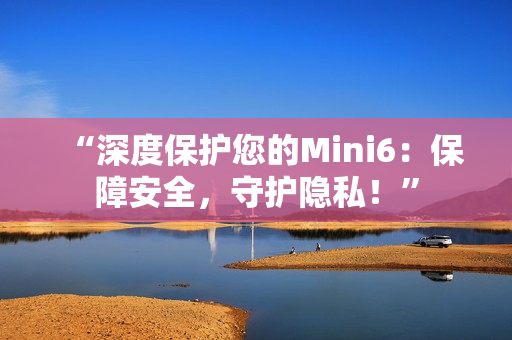 “深度保護您的Mini6：保障安全，守護隱私！”