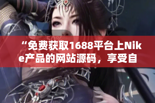 “免費獲取1688平臺上Nike產(chǎn)品的網(wǎng)站源碼，享受自由定制的編程樂趣！”