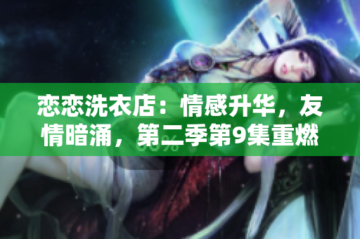 戀戀洗衣店：情感升華，友情暗涌，第二季第9集重燃熱愛