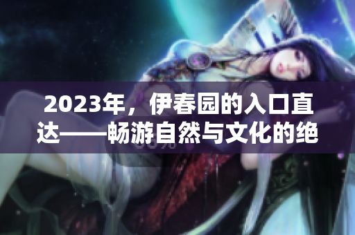 2023年，伊春園的入口直達(dá)——暢游自然與文化的絕佳去處