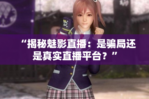 “揭秘魅影直播：是騙局還是真實直播平臺？”