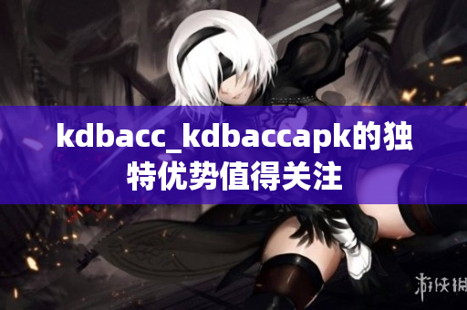 kdbacc_kdbaccapk的獨(dú)特優(yōu)勢值得關(guān)注
