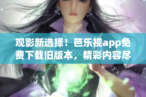 觀影新選擇！芭樂視app免費(fèi)下載舊版本，精彩內(nèi)容盡情暢享