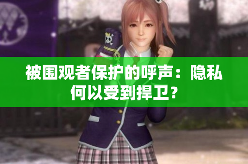 被圍觀者保護的呼聲：隱私何以受到捍衛(wèi)？