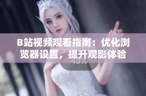 B站視頻觀看指南：優(yōu)化瀏覽器設(shè)置，提升觀影體驗