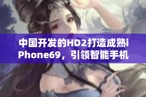中國開發(fā)的HD2打造成熟iPhone69，引領(lǐng)智能手機革新
