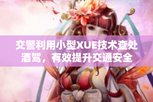 交警利用小型XUE技術(shù)查處酒駕，有效提升交通安全