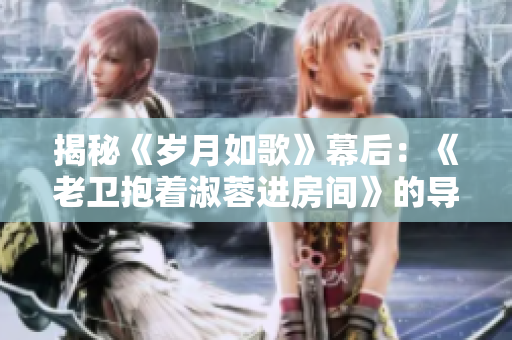 揭秘《歲月如歌》幕后：《老衛(wèi)抱著淑蓉進(jìn)房間》的導(dǎo)演身份解密