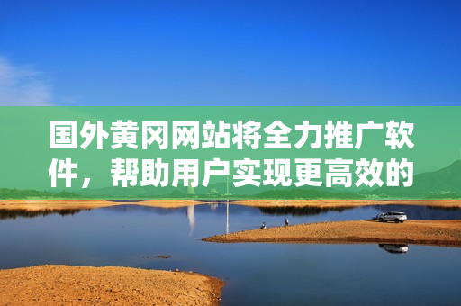 國外黃岡網(wǎng)站將全力推廣軟件，幫助用戶實現(xiàn)更高效的工作和生活