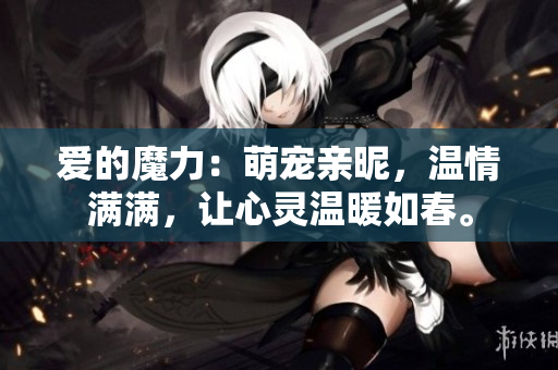 愛的魔力：萌寵親昵，溫情滿滿，讓心靈溫暖如春。