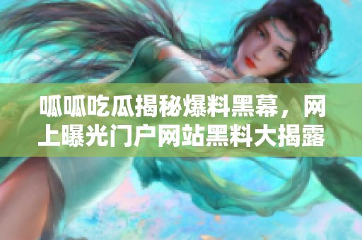 呱呱吃瓜揭秘爆料黑幕，網(wǎng)上曝光門戶網(wǎng)站黑料大揭露