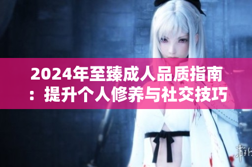 2024年至臻成人品質(zhì)指南：提升個(gè)人修養(yǎng)與社交技巧，實(shí)踐智慧與尊重之路