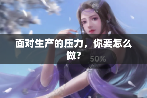 面對生產(chǎn)的壓力，你要怎么做？