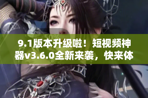 9.1版本升級啦！短視頻神器v3.6.0全新來襲，快來體驗超酷功能！