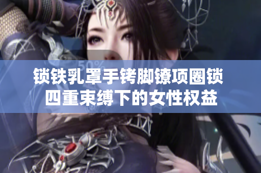 鎖鐵乳罩手銬腳鐐項(xiàng)圈鎖 四重束縛下的女性權(quán)益