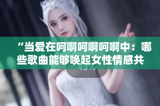 “當(dāng)愛(ài)在呵啊呵啊呵啊中：哪些歌曲能夠喚起女性情感共鳴？”