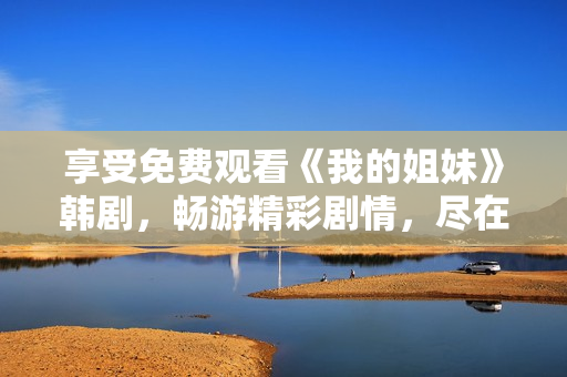 享受免費(fèi)觀看《我的姐妹》韓劇，暢游精彩劇情，盡在指尖觸達(dá)