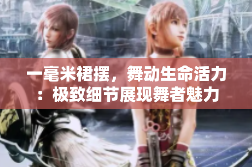 一毫米裙擺，舞動生命活力：極致細(xì)節(jié)展現(xiàn)舞者魅力