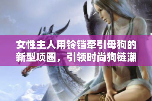 女性主人用鈴鐺牽引母狗的新型項(xiàng)圈，引領(lǐng)時(shí)尚狗鏈潮流