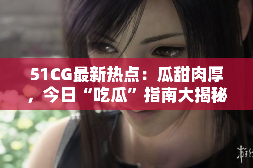 51CG最新熱點：瓜甜肉厚，今日“吃瓜”指南大揭秘