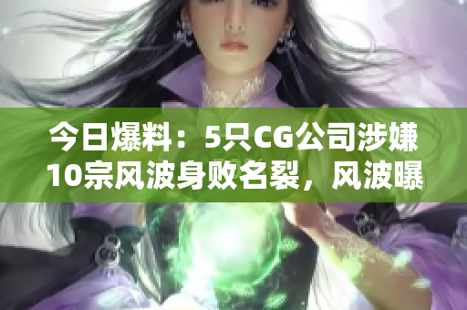 今日爆料：5只CG公司涉嫌10宗風(fēng)波身敗名裂，風(fēng)波曝光，引發(fā)眾多網(wǎng)友關(guān)注！