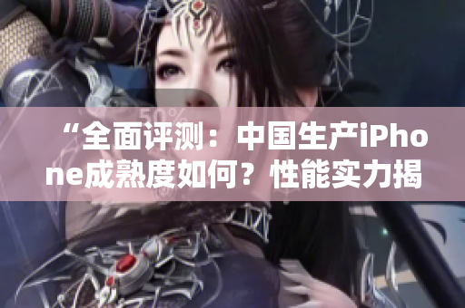 “全面評測：中國生產(chǎn)iPhone成熟度如何？性能實力揭秘！”