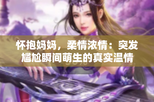 懷抱媽媽，柔情濃情：突發(fā)尷尬瞬間萌生的真實(shí)溫情