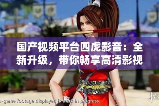 國產(chǎn)視頻平臺四虎影音：全新升級，帶你暢享高清影視新體驗