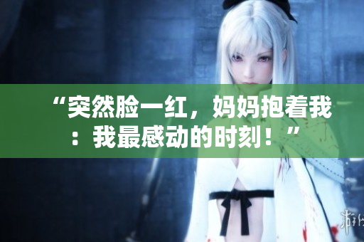“突然臉一紅，媽媽抱著我：我最感動的時刻！”
