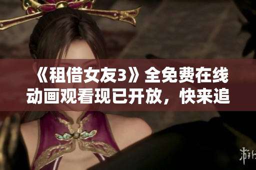 《租借女友3》全免費(fèi)在線動(dòng)畫觀看現(xiàn)已開放，快來追劇啦!