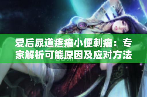 愛后尿道疼痛小便刺痛：專家解析可能原因及應(yīng)對(duì)方法