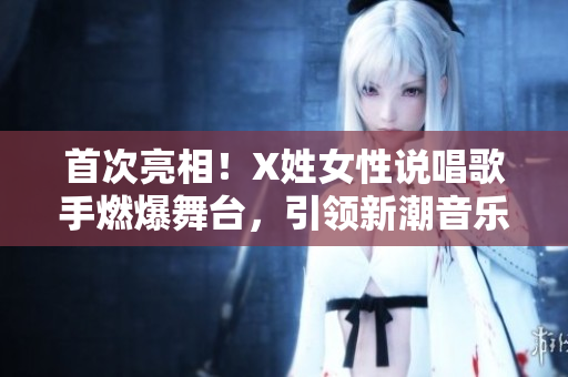 首次亮相！X姓女性說唱歌手燃爆舞臺，引領(lǐng)新潮音樂風(fēng)潮