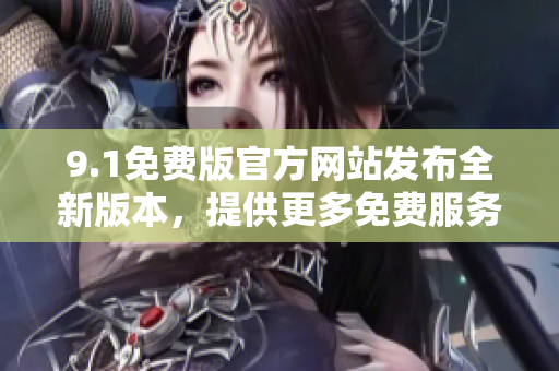 9.1免費(fèi)版官方網(wǎng)站發(fā)布全新版本，提供更多免費(fèi)服務(wù)