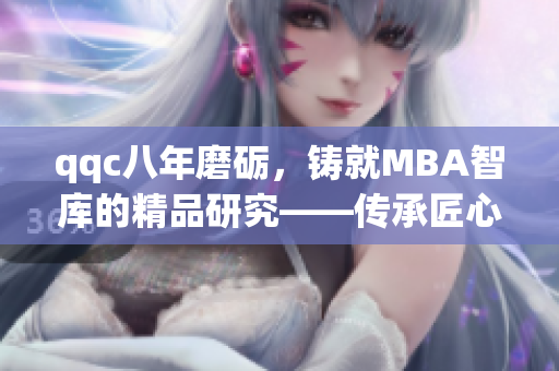 qqc八年磨礪，鑄就MBA智庫(kù)的精品研究——傳承匠心，探索商業(yè)智慧