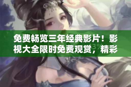 免費(fèi)暢覽三年經(jīng)典影片！影視大全限時(shí)免費(fèi)觀賞，精彩內(nèi)容盡在眼前