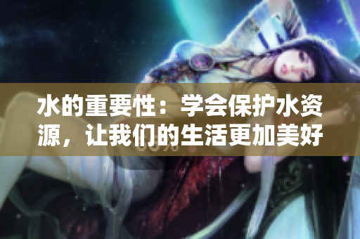 水的重要性：學(xué)會(huì)保護(hù)水資源，讓我們的生活更加美好