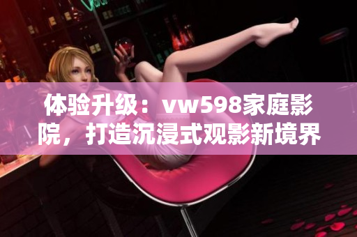 體驗(yàn)升級(jí)：vw598家庭影院，打造沉浸式觀影新境界