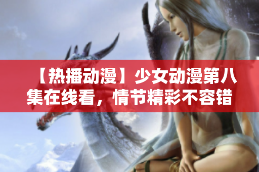 【熱播動(dòng)漫】少女動(dòng)漫第八集在線看，情節(jié)精彩不容錯(cuò)過(guò)