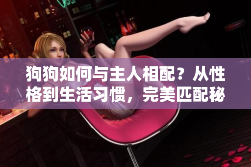 狗狗如何與主人相配？從性格到生活習(xí)慣，完美匹配秘籍揭秘