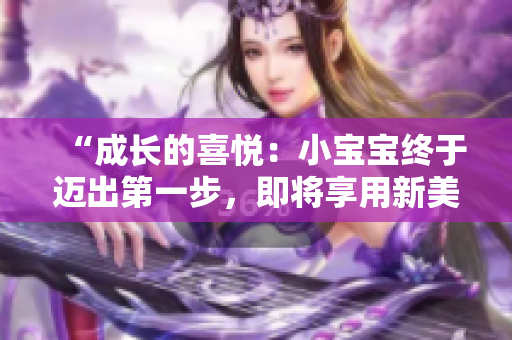 “成長的喜悅：小寶寶終于邁出第一步，即將享用新美味！”