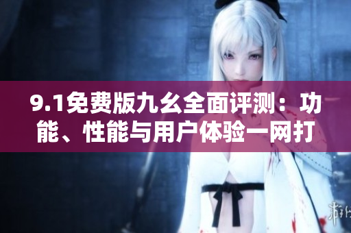 9.1免費(fèi)版九幺全面評(píng)測(cè)：功能、性能與用戶體驗(yàn)一網(wǎng)打盡!