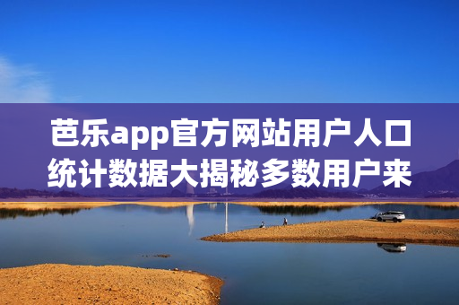芭樂app官方網(wǎng)站用戶人口統(tǒng)計數(shù)據(jù)大揭秘多數(shù)用戶來自一二線城市