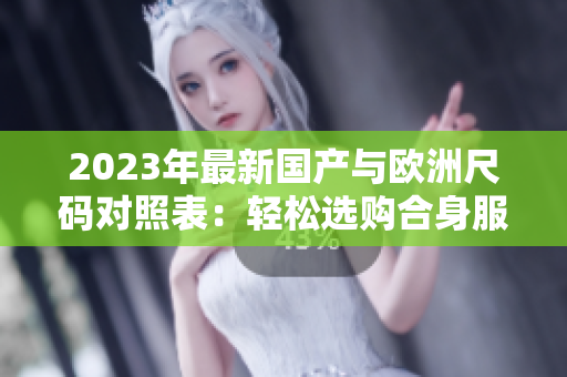 2023年最新國(guó)產(chǎn)與歐洲尺碼對(duì)照表：輕松選購(gòu)合身服裝