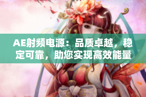 AE射頻電源：品質(zhì)卓越，穩(wěn)定可靠，助您實現(xiàn)高效能量傳輸