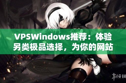 VPSWindows推薦：體驗(yàn)另類極品選擇，為你的網(wǎng)站性能保駕護(hù)航