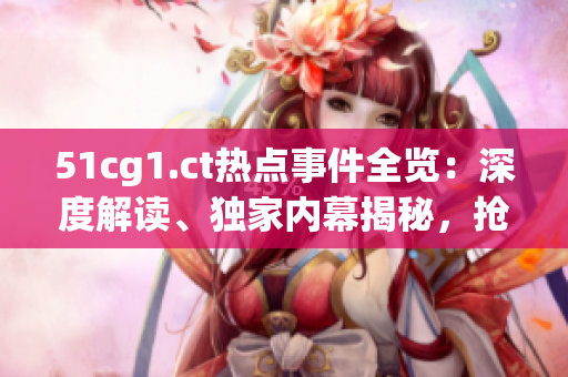 51cg1.ct熱點事件全覽：深度解讀、獨家內幕揭秘，搶先掌握最新動態(tài)