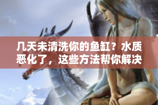 幾天未清洗你的魚缸？水質(zhì)惡化了，這些方法幫你解決問題