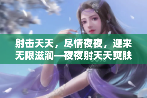 射擊天天，盡情夜夜，迎來無限滋潤—夜夜射天天爽膚液