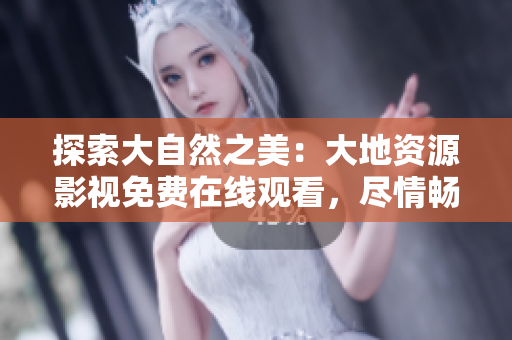 探索大自然之美：大地資源影視免費在線觀看，盡情暢游自然奇觀