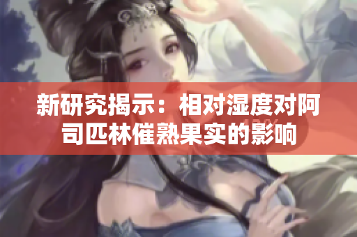 新研究揭示：相對濕度對阿司匹林催熟果實的影響